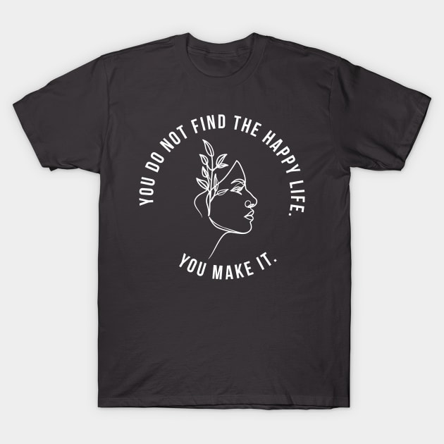 You do not find the happy life. You make it. T-Shirt by rand0mity